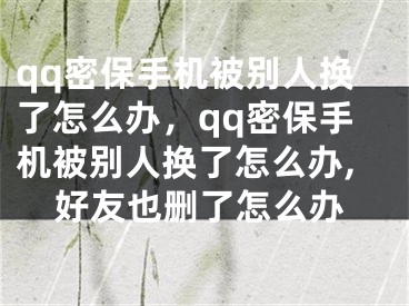 qq密保手机被别人换了怎么办，qq密保手机被别人换了怎么办,好友也删了怎么办