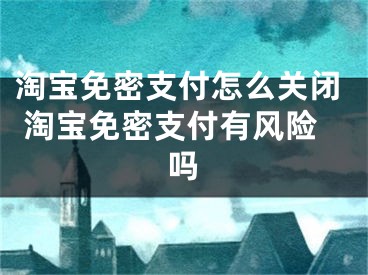 淘宝免密支付怎么关闭 淘宝免密支付有风险吗