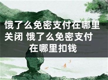 饿了么免密支付在哪里关闭 饿了么免密支付在哪里扣钱