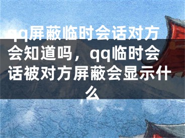 qq屏蔽临时会话对方会知道吗，qq临时会话被对方屏蔽会显示什么