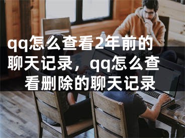 qq怎么查看2年前的聊天记录，qq怎么查看删除的聊天记录