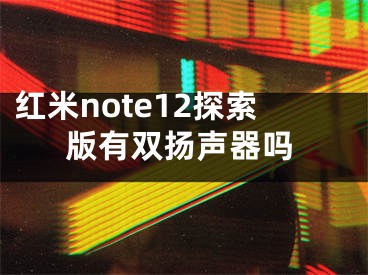 红米note12探索版有双扬声器吗
