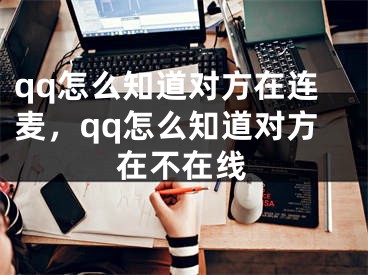 qq怎么知道对方在连麦，qq怎么知道对方在不在线