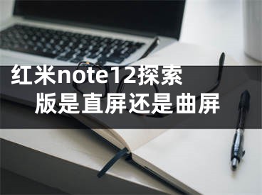 红米note12探索版是直屏还是曲屏