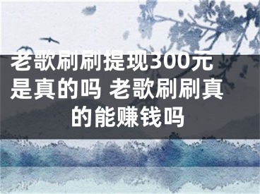 老歌刷刷提现300元是真的吗 老歌刷刷真的能赚钱吗