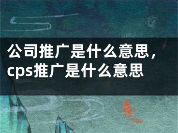 公司推广是什么意思，cps推广是什么意思