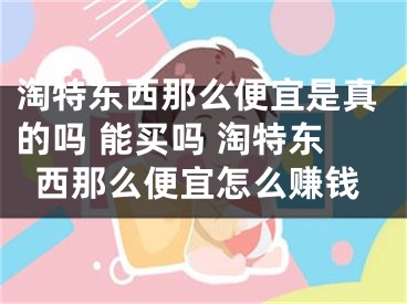 淘特东西那么便宜是真的吗 能买吗 淘特东西那么便宜怎么赚钱