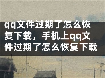 qq文件过期了怎么恢复下载，手机上qq文件过期了怎么恢复下载