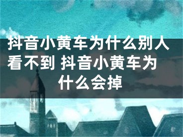 抖音小黄车为什么别人看不到 抖音小黄车为什么会掉