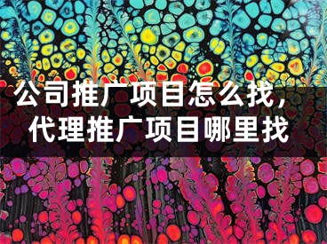 公司推广项目怎么找，代理推广项目哪里找