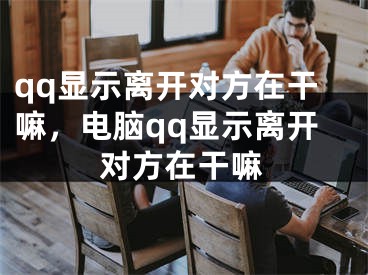 qq显示离开对方在干嘛，电脑qq显示离开对方在干嘛