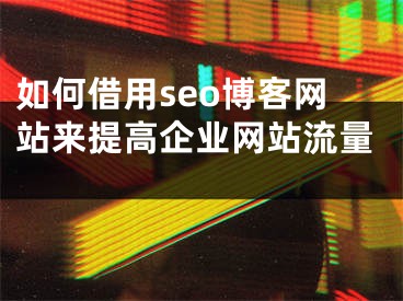 如何借用seo博客网站来提高企业网站流量  