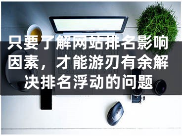 只要了解网站排名影响因素，才能游刃有余解决排名浮动的问题