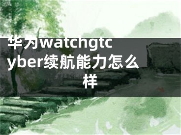 华为watchgtcyber续航能力怎么样