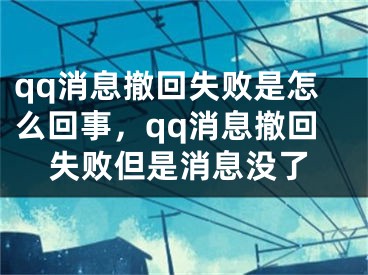 qq消息撤回失败是怎么回事，qq消息撤回失败但是消息没了