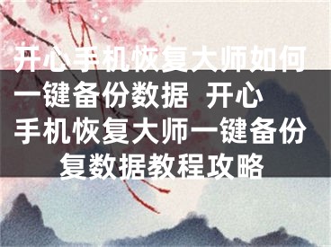 开心手机恢复大师如何一键备份数据  开心手机恢复大师一键备份复数据教程攻略