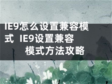IE9怎么设置兼容模式  IE9设置兼容模式方法攻略