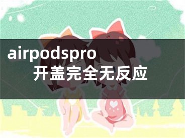 airpodspro开盖完全无反应