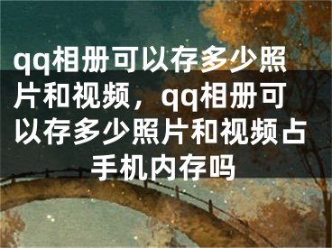 qq相册可以存多少照片和视频，qq相册可以存多少照片和视频占手机内存吗