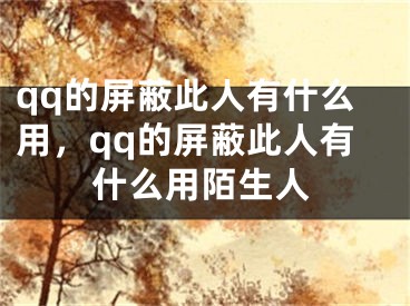 qq的屏蔽此人有什么用，qq的屏蔽此人有什么用陌生人