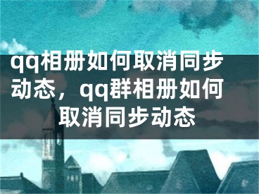 qq相册如何取消同步动态，qq群相册如何取消同步动态