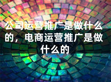 公司运营推广是做什么的，电商运营推广是做什么的