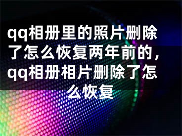 qq相册里的照片删除了怎么恢复两年前的，qq相册相片删除了怎么恢复