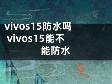 vivos15防水吗 vivos15能不能防水