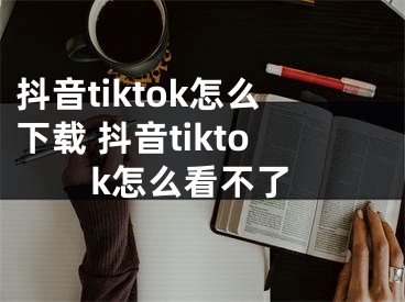 抖音tiktok怎么下载 抖音tiktok怎么看不了