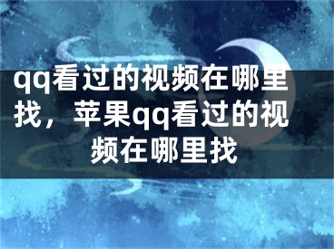 qq看过的视频在哪里找，苹果qq看过的视频在哪里找