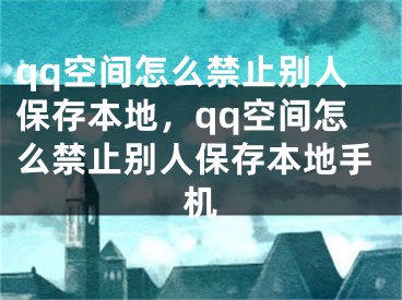 qq空间怎么禁止别人保存本地，qq空间怎么禁止别人保存本地手机