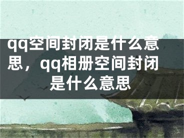 qq空间封闭是什么意思，qq相册空间封闭是什么意思