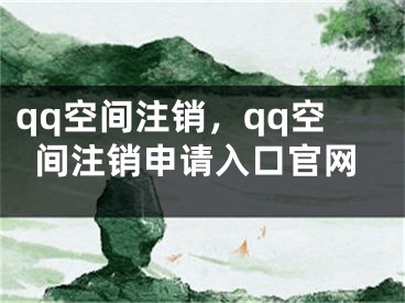 qq空间注销，qq空间注销申请入口官网