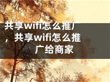 共享wifi怎么推广，共享wifi怎么推广给商家