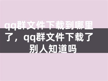 qq群文件下载到哪里了，qq群文件下载了别人知道吗