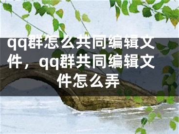 qq群怎么共同编辑文件，qq群共同编辑文件怎么弄