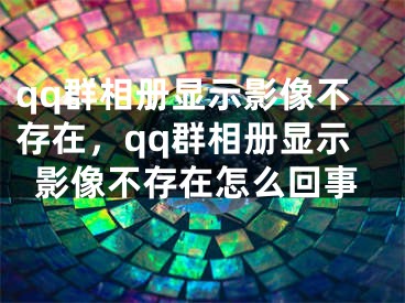 qq群相册显示影像不存在，qq群相册显示影像不存在怎么回事