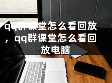 qq群课堂怎么看回放，qq群课堂怎么看回放电脑