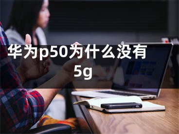 华为p50为什么没有5g