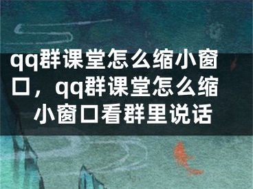 qq群课堂怎么缩小窗口，qq群课堂怎么缩小窗口看群里说话