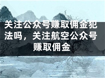 关注公众号赚取佣金犯法吗，关注航空公众号赚取佣金