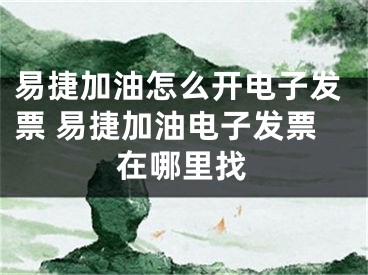 易捷加油怎么开电子发票 易捷加油电子发票在哪里找