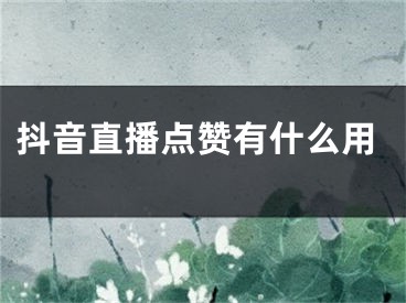 抖音直播点赞有什么用