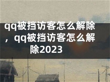 qq被挡访客怎么解除，qq被挡访客怎么解除2023