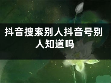 抖音搜索别人抖音号别人知道吗