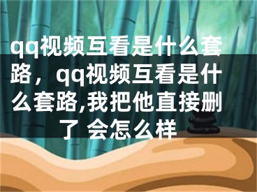 qq视频互看是什么套路，qq视频互看是什么套路,我把他直接删了 会怎么样