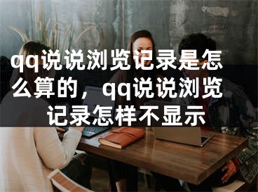 qq说说浏览记录是怎么算的，qq说说浏览记录怎样不显示