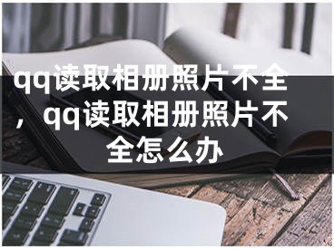 qq读取相册照片不全，qq读取相册照片不全怎么办