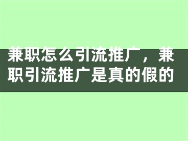 兼职怎么引流推广，兼职引流推广是真的假的