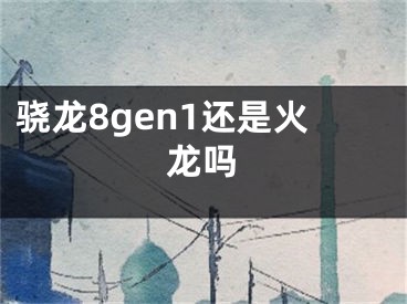 骁龙8gen1还是火龙吗